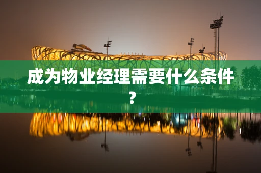 成为物业经理需要什么条件？