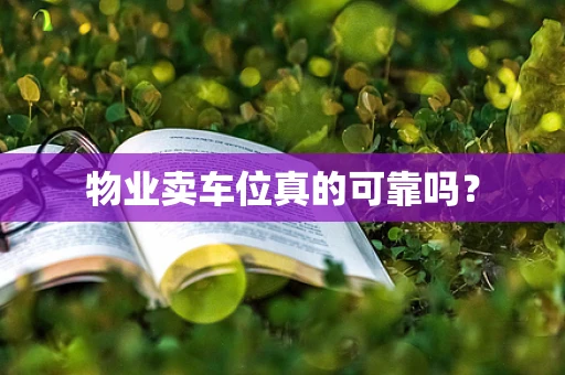 物业卖车位真的可靠吗？