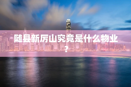 随县新厉山究竟是什么物业？