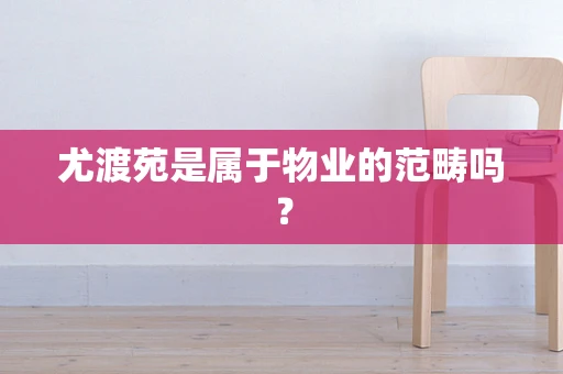 尤渡苑是属于物业的范畴吗？