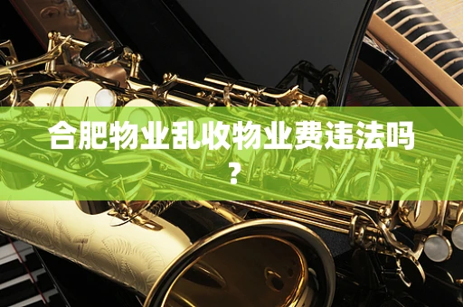 合肥物业乱收物业费违法吗？