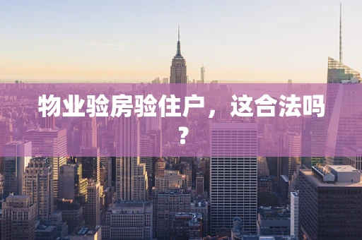 物业验房验住户，这合法吗？