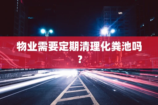 物业需要定期清理化粪池吗？