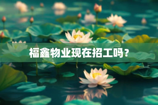 福鑫物业现在招工吗？