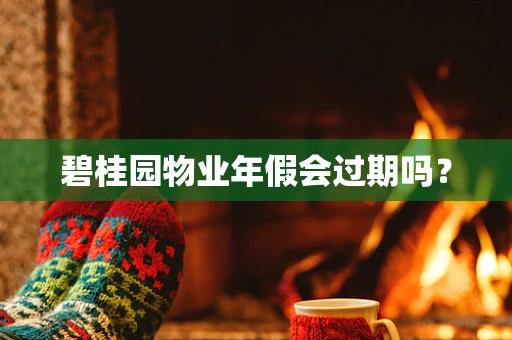 碧桂园物业年假会过期吗？