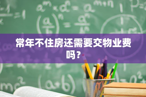 常年不住房还需要交物业费吗？