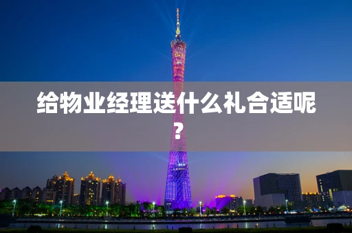 给物业经理送什么礼合适呢？