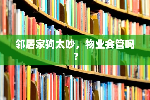 邻居家狗太吵，物业会管吗？