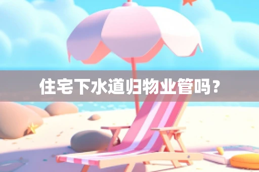 住宅下水道归物业管吗？