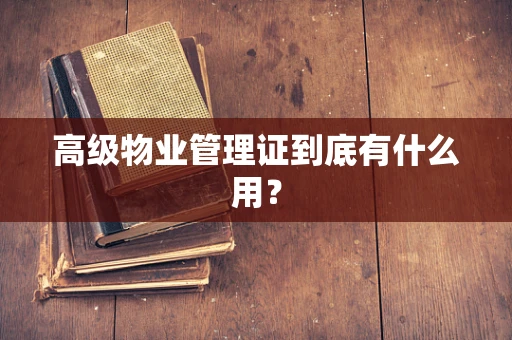 高级物业管理证到底有什么用？