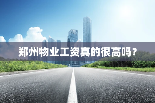 郑州物业工资真的很高吗？