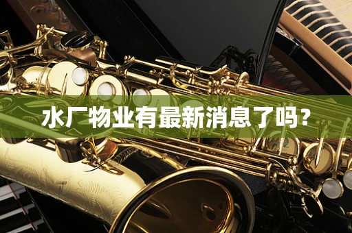 水厂物业有最新消息了吗？