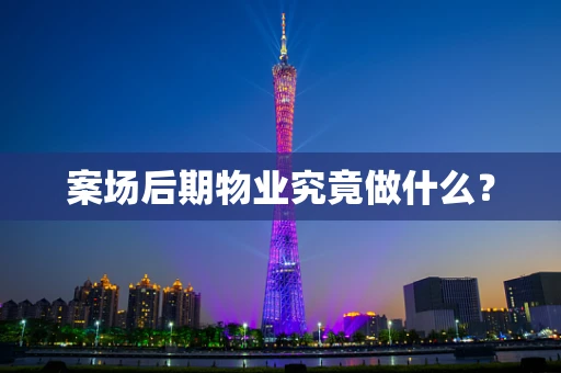 案场后期物业究竟做什么？