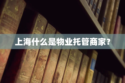上海什么是物业托管商家？