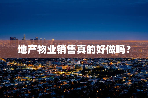 地产物业销售真的好做吗？