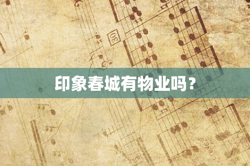 印象春城有物业吗？