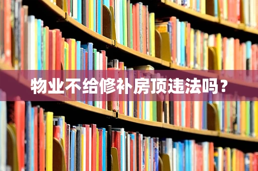 物业不给修补房顶违法吗？