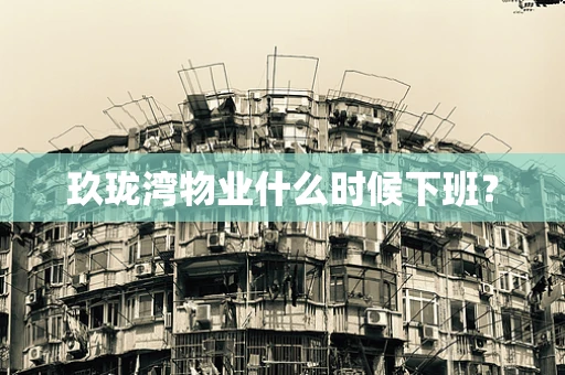 玖珑湾物业什么时候下班？