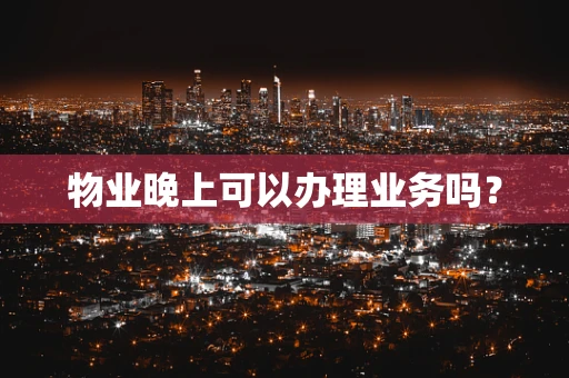 物业晚上可以办理业务吗？