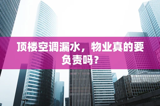 顶楼空调漏水，物业真的要负责吗？