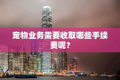 宠物业务需要收取哪些手续费呢？