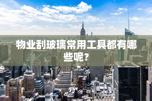 物业刮玻璃常用工具都有哪些呢？