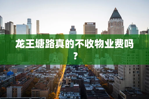 龙王塘路真的不收物业费吗？