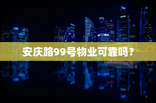 安庆路99号物业可靠吗？