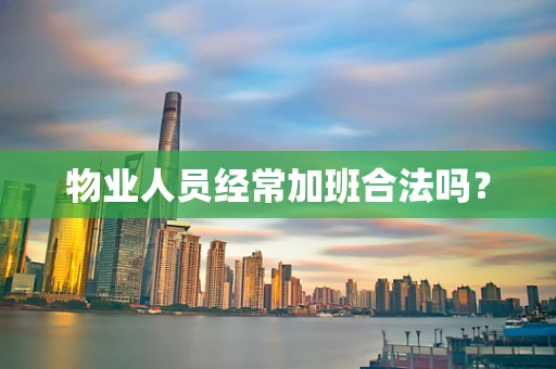 物业人员经常加班合法吗？