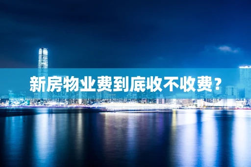 新房物业费到底收不收费？