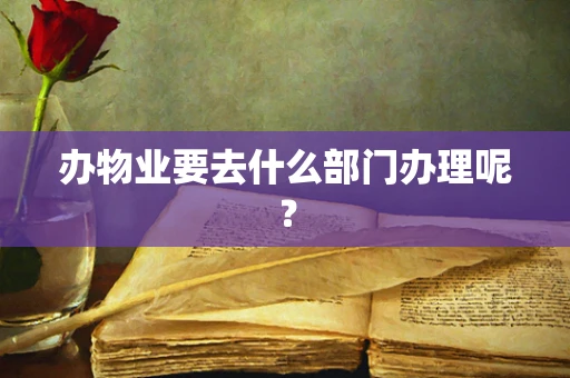 办物业要去什么部门办理呢？