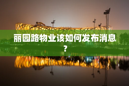 丽园路物业该如何发布消息？