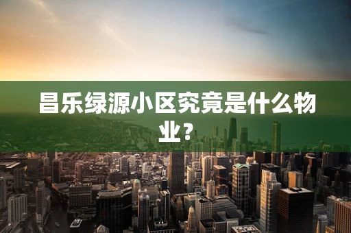 昌乐绿源小区究竟是什么物业？