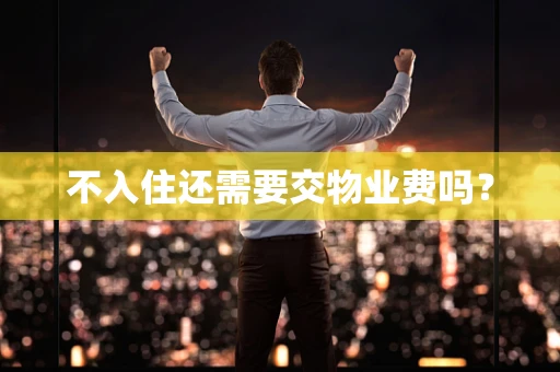不入住还需要交物业费吗？