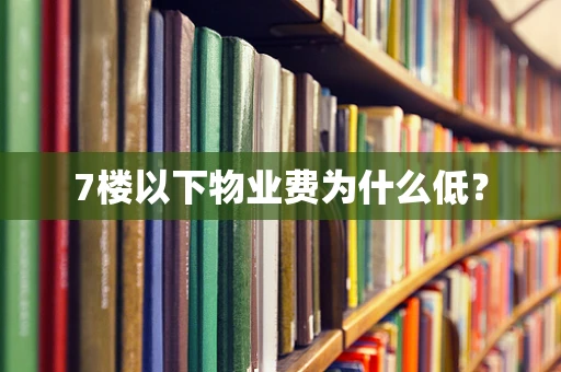 7楼以下物业费为什么低？
