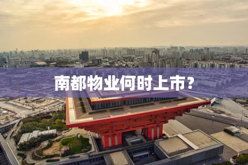 南都物业何时上市？