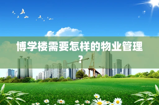 博学楼需要怎样的物业管理？