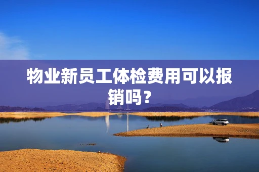 物业新员工体检费用可以报销吗？