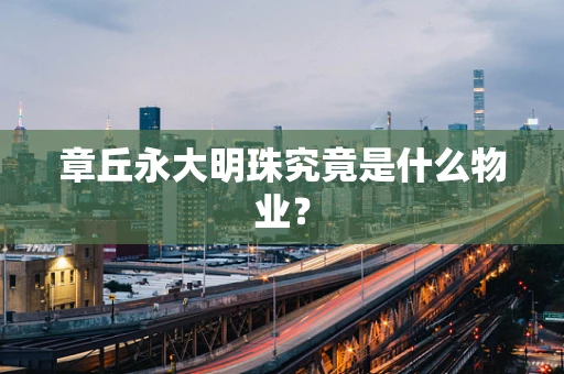 章丘永大明珠究竟是什么物业？