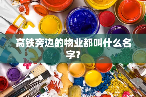 高铁旁边的物业都叫什么名字？