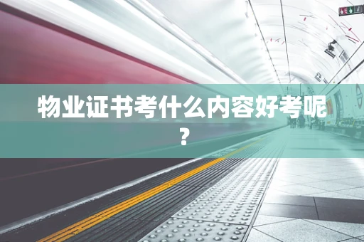 物业证书考什么内容好考呢？
