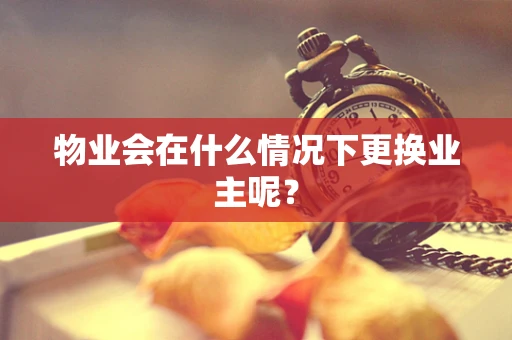 物业会在什么情况下更换业主呢？