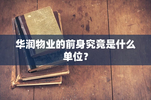 华润物业的前身究竟是什么单位？