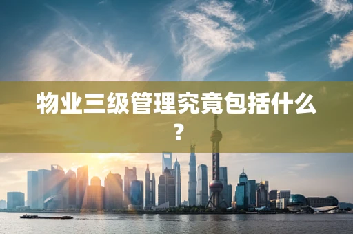 物业三级管理究竟包括什么？
