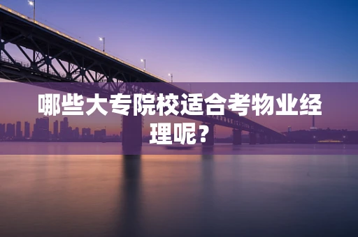 哪些大专院校适合考物业经理呢？