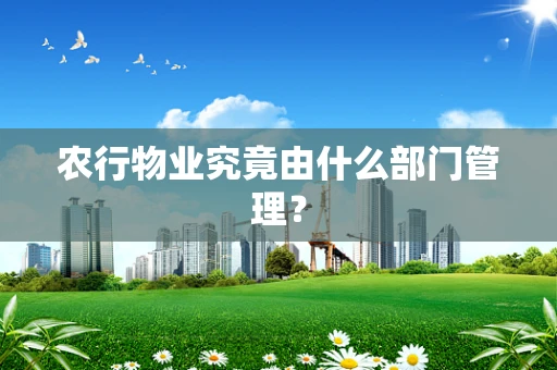 农行物业究竟由什么部门管理？