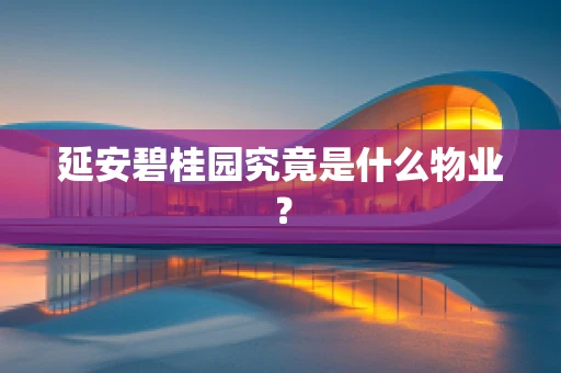 延安碧桂园究竟是什么物业？