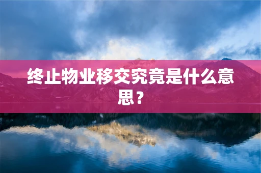 终止物业移交究竟是什么意思？