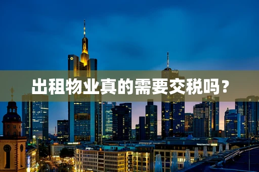 出租物业真的需要交税吗？