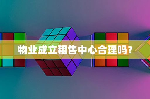 物业成立租售中心合理吗？